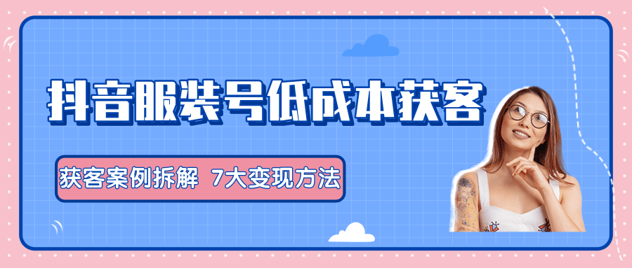 服装抖音号+获客的案例拆解，13种低成本获客方式，7大变现方法，直接上干货！-温暖资源库