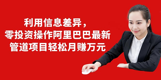 利用信息差异，零投资操作阿里巴巴最新管道项目轻松月赚10000+-温暖资源库