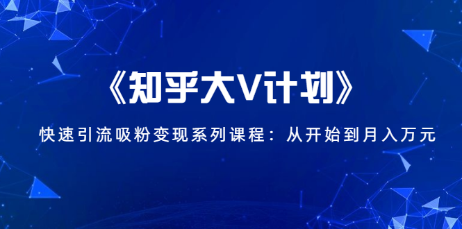 《知乎大V计划》快速引流吸粉变现系列课程：从0开始到月入万元-温暖资源库