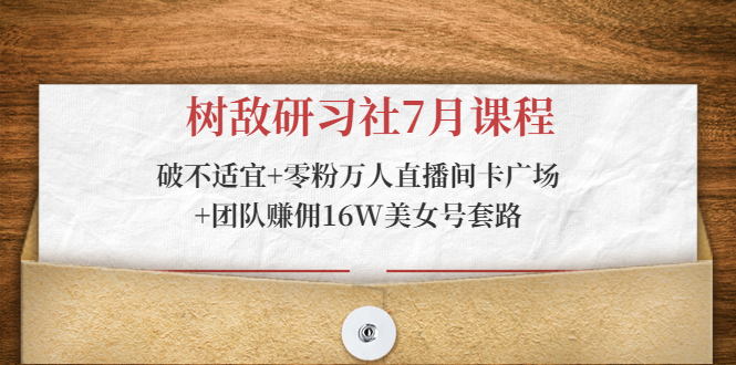 树敌研习社7月课程：破不适宜+零粉万人直播间卡广场+团队赚佣16W美女号套路-温暖资源库