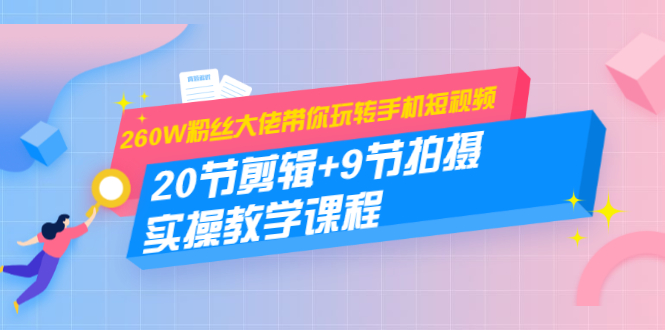 260W粉丝大佬带你玩转手机短视频：20节剪辑+9节拍摄 实操教学课程-温暖资源库