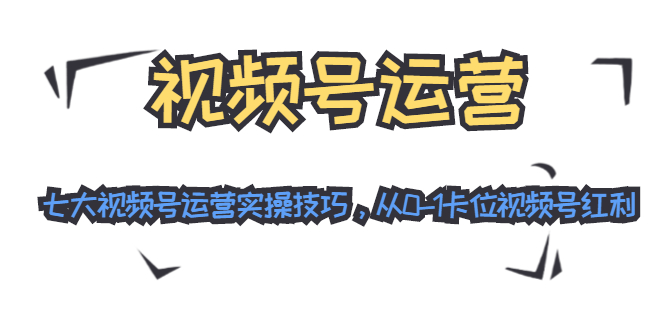 视频号运营：七大视频号运营实操技巧，从0-1卡位视频号红利-温暖资源库