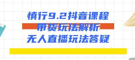 慎行抖音课程：带货玩法解析+无人直播玩法答疑-温暖资源库