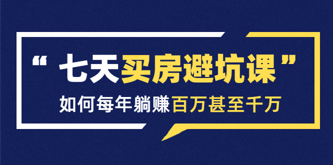 七天买房避坑课：人生中最为赚钱的投资，如何每年躺赚百万甚至千万-温暖资源库