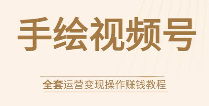 手绘视频号全套运营变现操作赚钱教程：零基础实操月入过万+玩赚视频号-温暖资源库