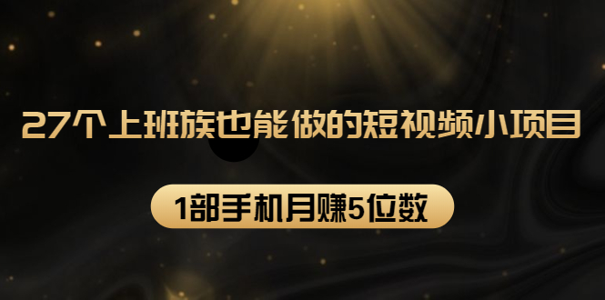 27个上班族也能做的短视频小项目，1部手机月赚5位数【赠短视频礼包】-温暖资源库