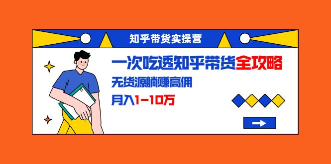 知乎带货实操营：一次吃透知乎带货全攻略 无货源躺赚高佣，月入1-10万-温暖资源库