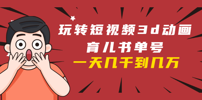 玩转短视频3D动画育儿书单号：实战操作一天几千，好的时候一天几万收益-温暖资源库