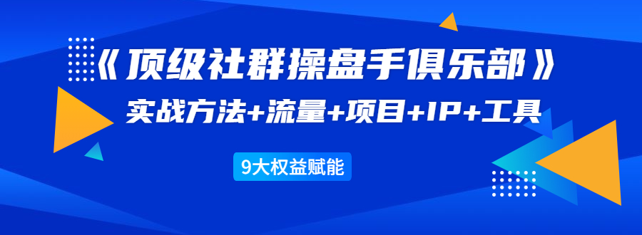 《顶级社群操盘手俱乐部》实战方法+流量+项目+IP+工具 9大权益赋能-温暖资源库