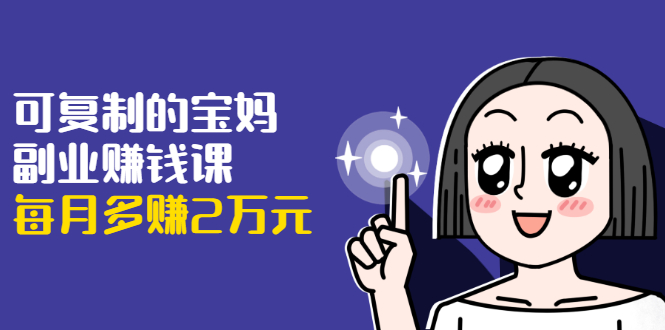 可复制的宝妈副业赚钱课：左手赚这在右手带娃，每月多赚2万元-温暖资源库