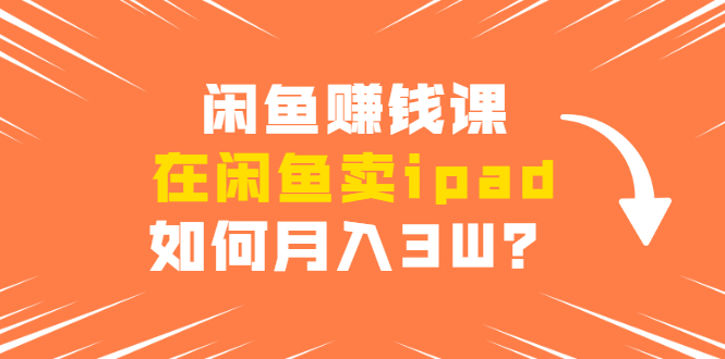 闲鱼赚钱课：在闲鱼卖ipad，如何月入3W？详细操作教程-温暖资源库