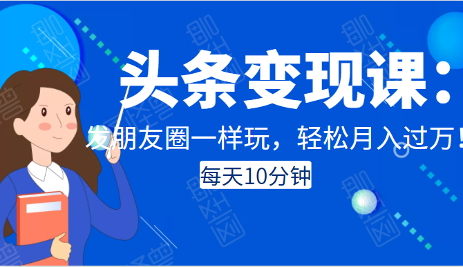 头条变现课：每天10分钟，像发朋友圈一样玩头条，轻松月入过万！-温暖资源库