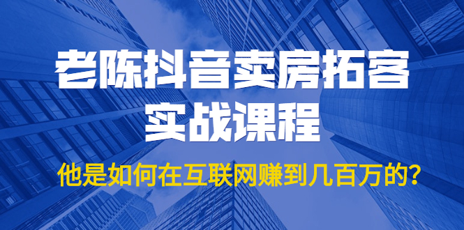 老陈抖音卖房拓客实战课程，他是如何在互联网赚到几百万的？价值1999元-温暖资源库