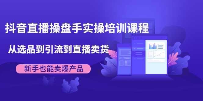 抖音直播操盘手实操培训课程：从选品到引流到直播卖货，新手也能卖爆产品-温暖资源库