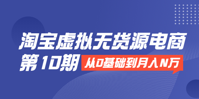 淘宝虚拟无货源电商第10期：从0基础到月入N万，全程实操，可批量操作-温暖资源库