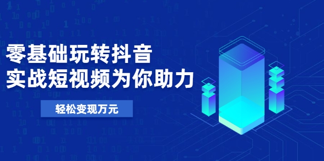 零基础玩转抖音，实战短视频为你助力，轻松变现万元-温暖资源库