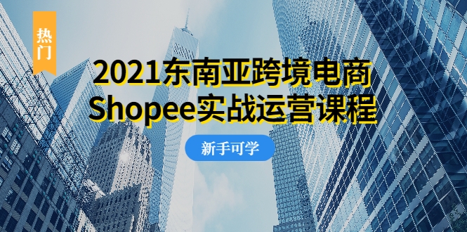 2021东南亚跨境电商Shopee实战运营课程，0基础、0经验、0投资的副业项目-温暖资源库