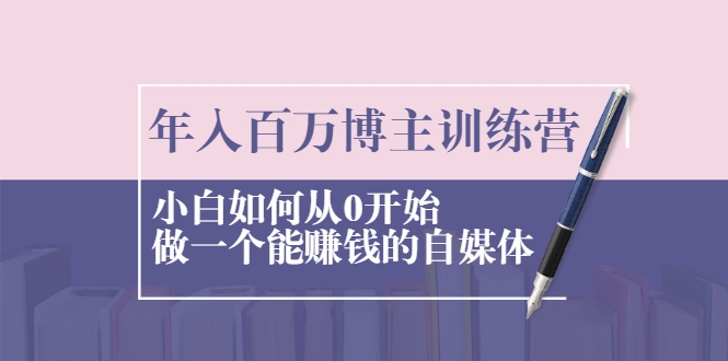 年入百万博主训练营：小白如何从0开始做一个能赚钱的自媒体-温暖资源库