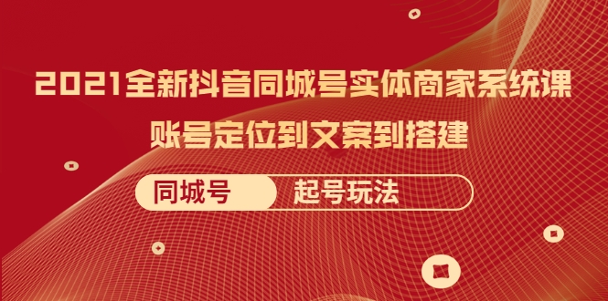 2021全新抖音同城号实体商家系统课，账号定位到文案到搭建 同城号起号玩法-温暖资源库