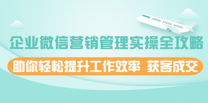企业微信营销管理实操全攻略，助你轻松提升工作效率 获客成交 价值680元-温暖资源库