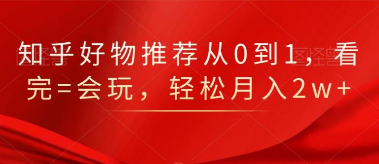 知乎好物推荐从0到1，看完=会玩，轻松月入2w+-温暖资源库