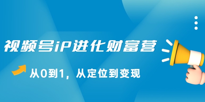 视频号iP进化财富营，从0到1，从定位到变现赚钱（价值1577元）-温暖资源库