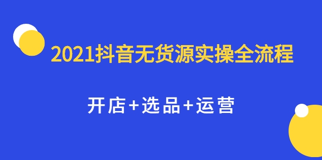 2021抖音无货源实操全流程，开店+选品+运营，全职兼职都可操作-温暖资源库