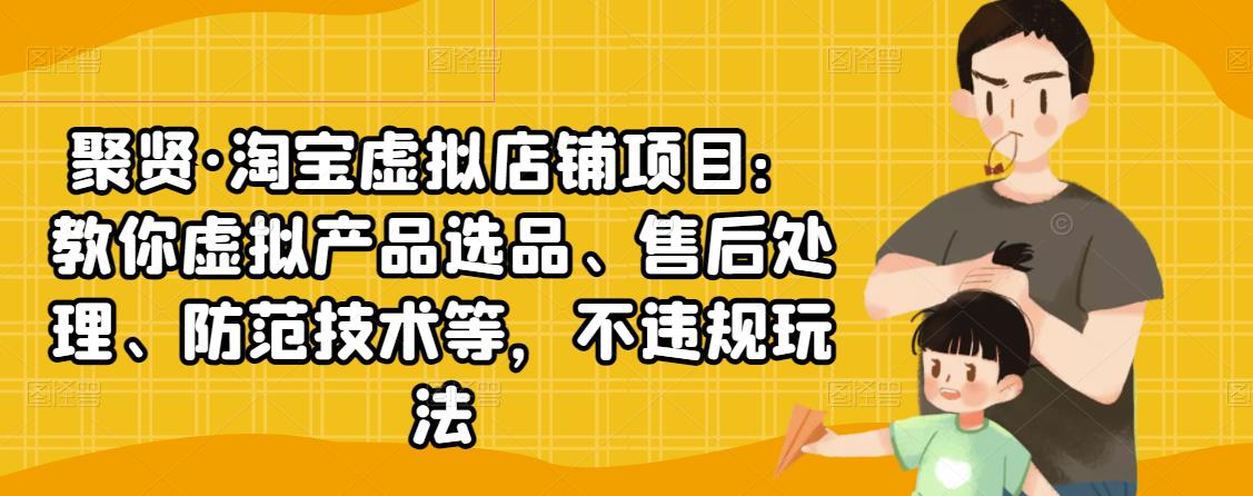 聚贤·淘宝虚拟店铺项目：教你虚拟产品选品、售后处理、防范技术等，不违规玩法-温暖资源库
