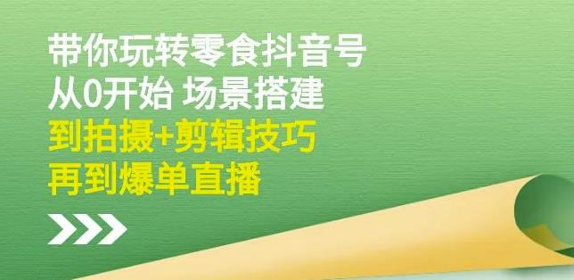 隋校长带你玩转抖音零食号：从0开始场景搭建，到拍摄+剪辑技巧，再到爆单直播-温暖资源库