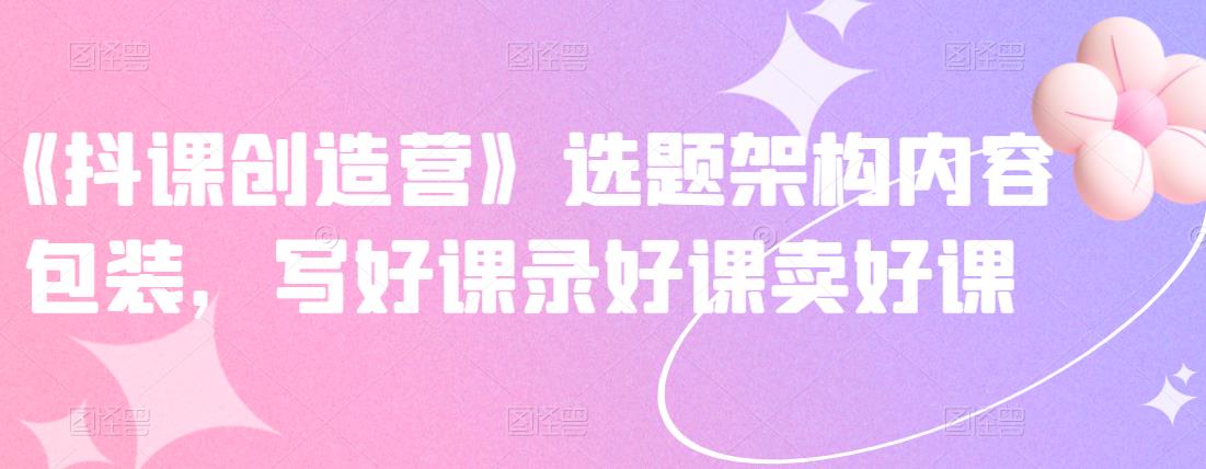 《抖课创造营》选题架构内容包装，写好课录好课卖好课-温暖资源库