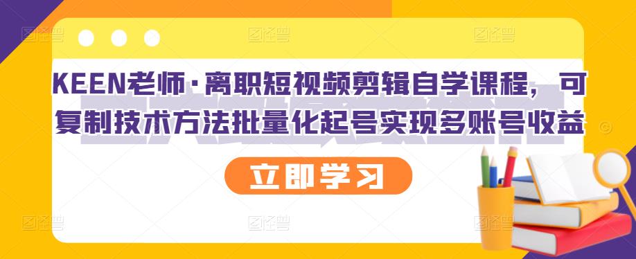 KEEN老师·离职短视频剪辑自学课程，可复制技术方法批量化起号实现多账号收益-温暖资源库