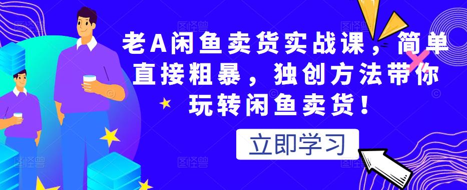 老A闲鱼卖货实战课，简单直接粗暴，独创方法带你玩转闲鱼卖货！-温暖资源库