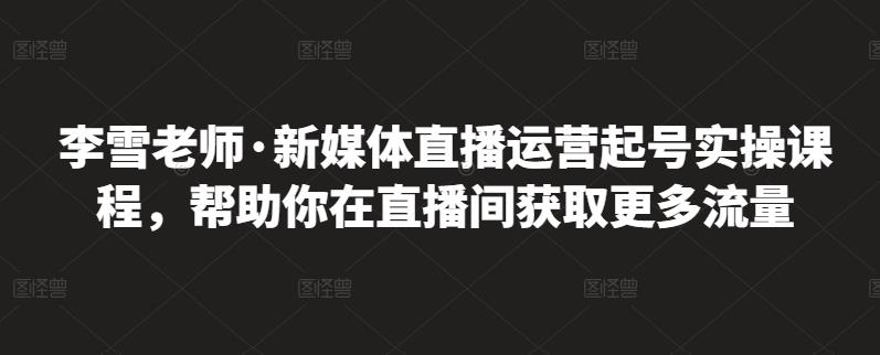 李雪老师·新媒体直播运营起号实操课程，帮助你在直播间获取更多流量-温暖资源库