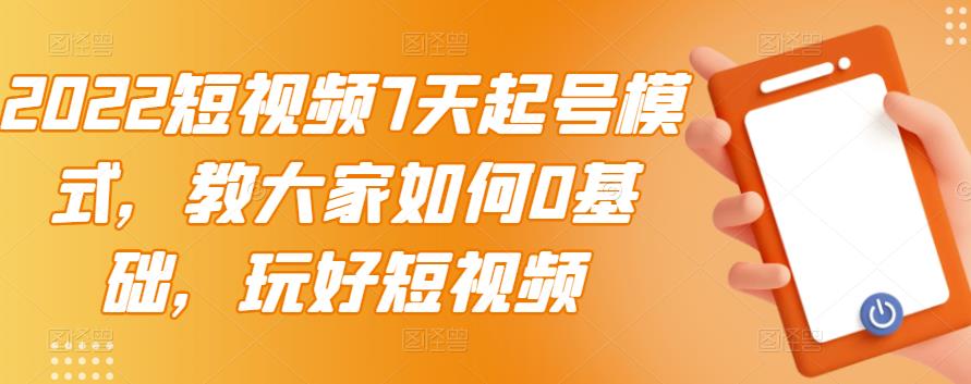 2022短视频7天起号模式，教大家如何0基础，玩好短视频-温暖资源库