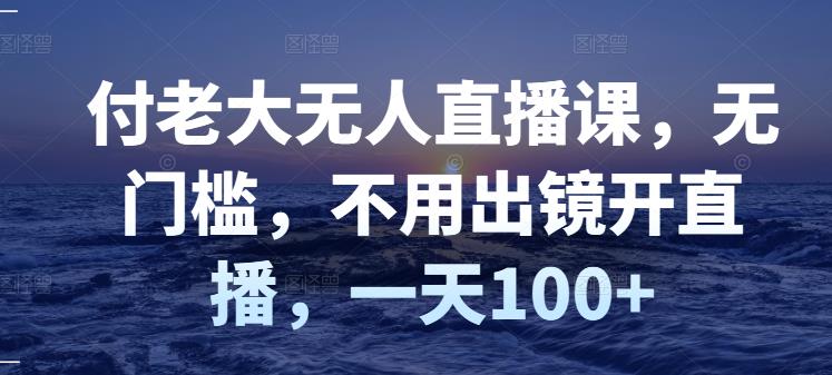 付老大无人直播课，无门槛，不用出镜开直播，一天100+-温暖资源库