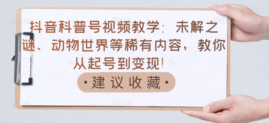 抖音科普号视频教学：未解之谜、动物世界等稀有内容，教你从起号到变现！-温暖资源库