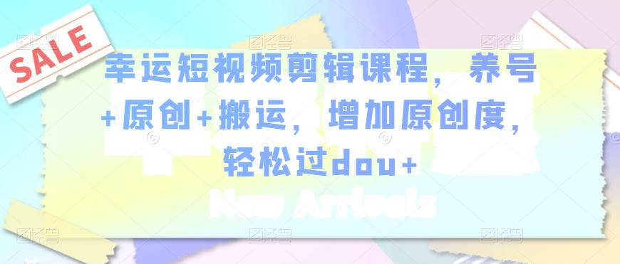 幸运短视频剪辑课程，养号+原创+搬运，增加原创度，轻松过dou+-温暖资源库