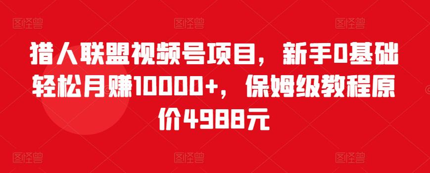 猎人联盟视频号项目，新手0基础轻松月赚10000+，保姆级教程原价4988元-温暖资源库