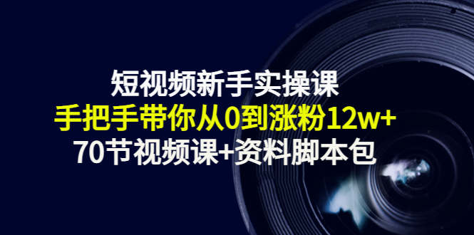 短视频新手实操课：手把手带你从0到涨粉12w+（70节视频课+资料脚本包）-温暖资源库