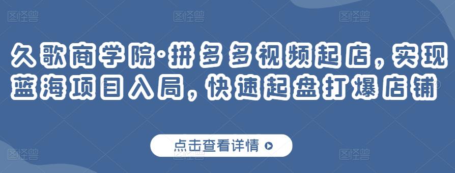 久歌商学院·拼多多视频起店，实现蓝海项目入局，快速起盘打爆店铺-温暖资源库