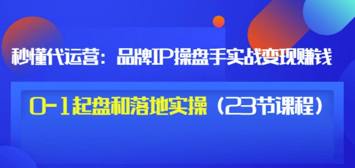 秒懂代运营：品牌IP操盘手实战赚钱，0-1起盘和落地实操（23节课程）价值199-温暖资源库
