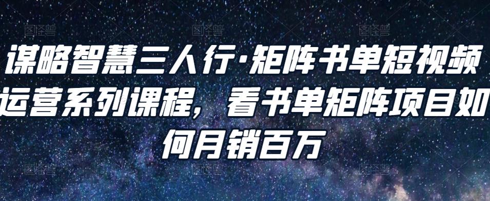 谋略智慧三人行·矩阵书单短视频运营系列课程，看书单矩阵项目如何月销百万-温暖资源库
