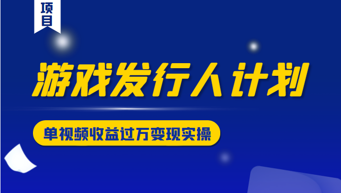 游戏发行人计划变现实操项目，单视频收益过万（34节视频课）-温暖资源库