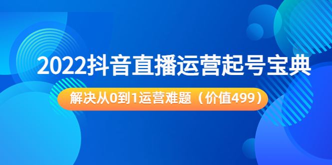 2022抖音直播运营起号宝典：解决从0到1运营难题（价值499元）-温暖资源库