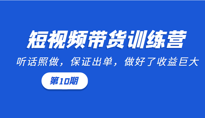 短视频带货训练营：听话照做，保证出单，做好了收益巨大（第10期）-温暖资源库