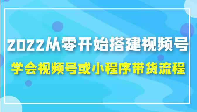2022从零开始搭建视频号,学会视频号或小程序带货流程（价值599元）-温暖资源库