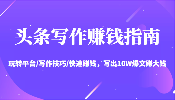 头条写作赚钱指南：玩转平台/写作技巧/快速赚钱，写出10W爆文赚大钱【送资料包】-温暖资源库