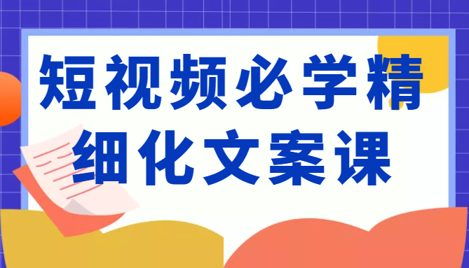 短视频必学精细化文案课，提升你的内容创作能力、升级迭代能力和变现力（价值333元）-温暖资源库