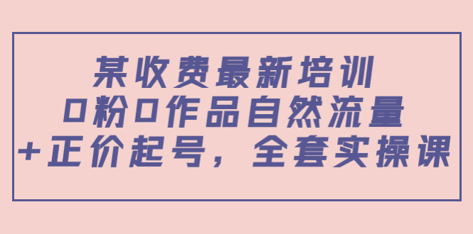某最新收费培训内容：0粉0作品自然流量+正价起号，全套实操课-温暖资源库