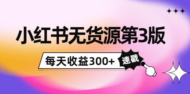 小红书无货源第3版，0投入起店，无脑图文精细化玩法，每天收益300+-温暖资源库